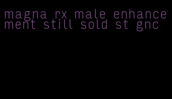 magna rx male enhancement still sold st gnc