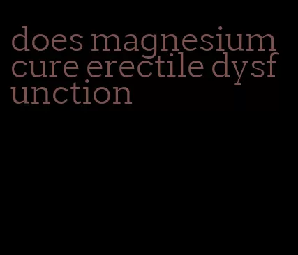 does magnesium cure erectile dysfunction