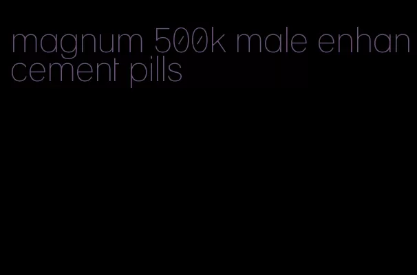 magnum 500k male enhancement pills