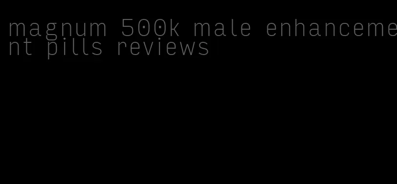 magnum 500k male enhancement pills reviews