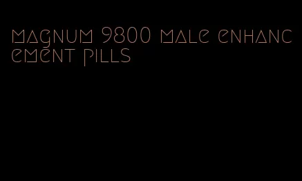 magnum 9800 male enhancement pills