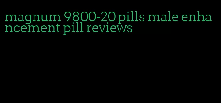 magnum 9800-20 pills male enhancement pill reviews