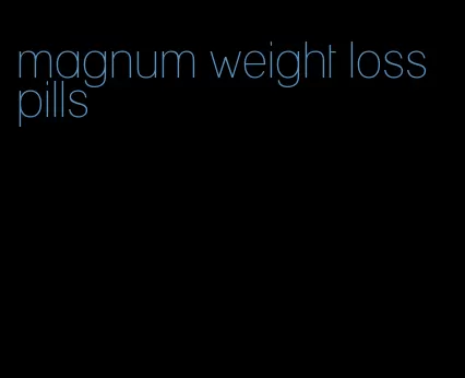 magnum weight loss pills