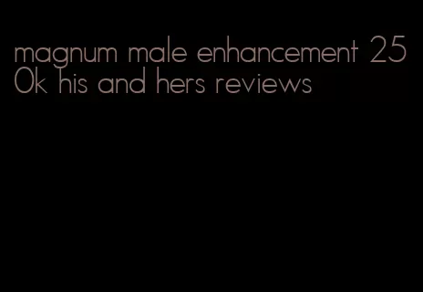 magnum male enhancement 250k his and hers reviews