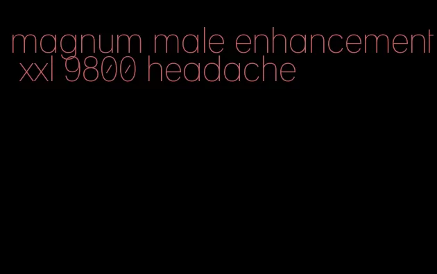 magnum male enhancement xxl 9800 headache