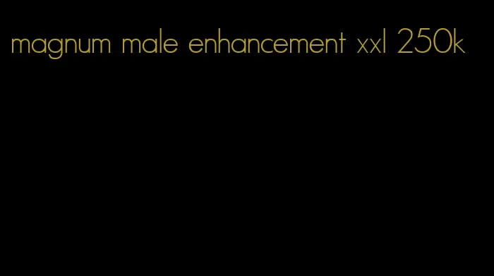 magnum male enhancement xxl 250k