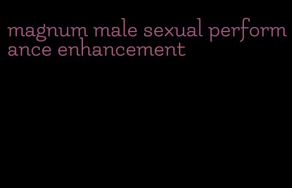 magnum male sexual performance enhancement