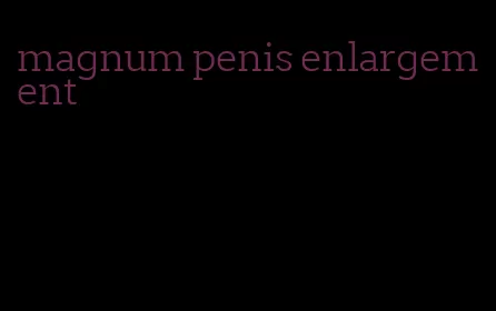 magnum penis enlargement