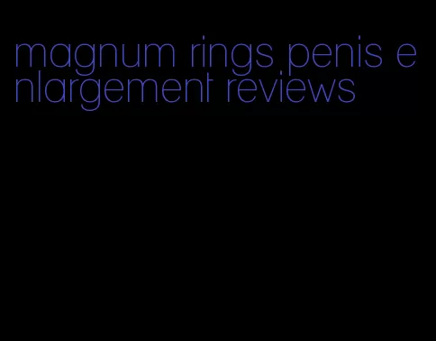 magnum rings penis enlargement reviews