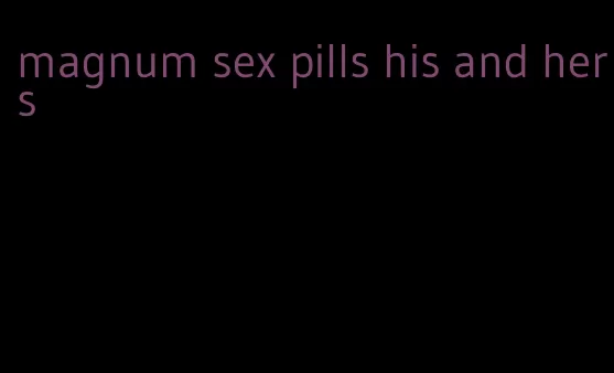 magnum sex pills his and hers