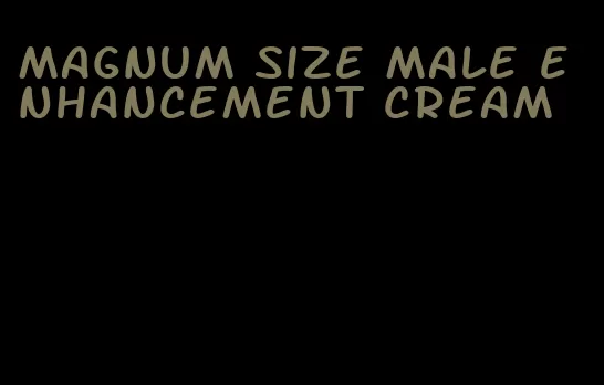 magnum size male enhancement cream