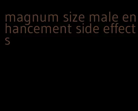 magnum size male enhancement side effects