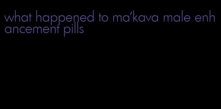 what happened to ma'kava male enhancement pills