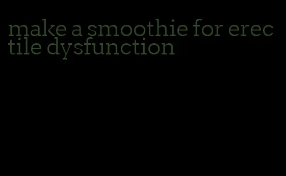 make a smoothie for erectile dysfunction