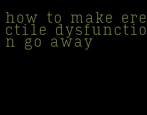 how to make erectile dysfunction go away