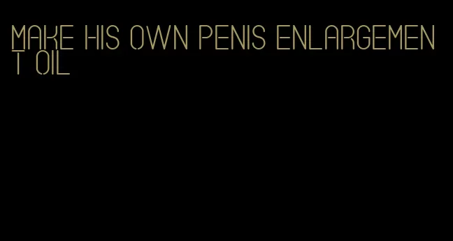 make his own penis enlargement oil