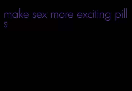 make sex more exciting pills