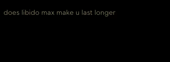 does libido max make u last longer