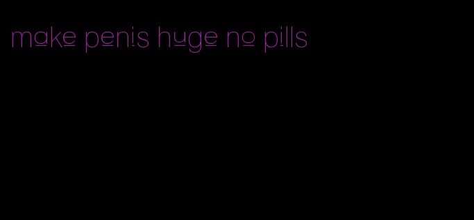 make penis huge no pills