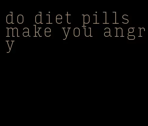 do diet pills make you angry