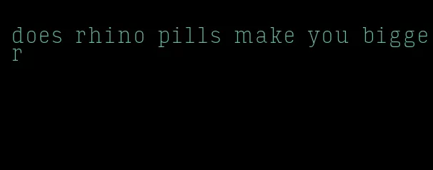 does rhino pills make you bigger