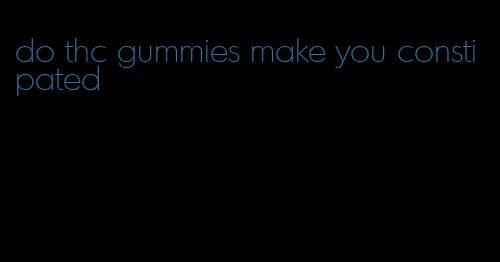 do thc gummies make you constipated