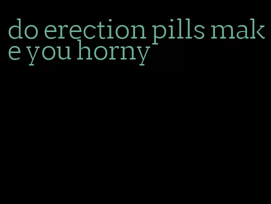 do erection pills make you horny