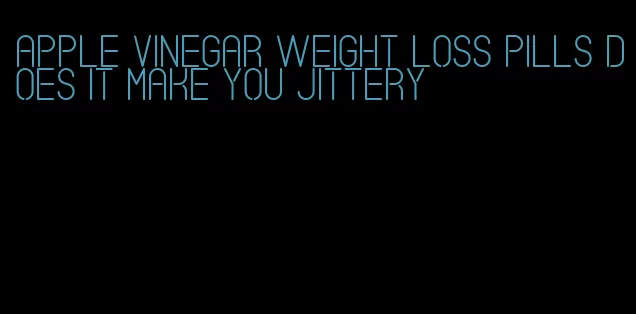 apple vinegar weight loss pills does it make you jittery