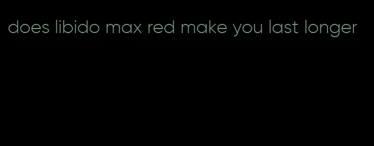 does libido max red make you last longer