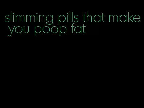 slimming pills that make you poop fat