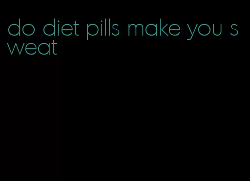 do diet pills make you sweat