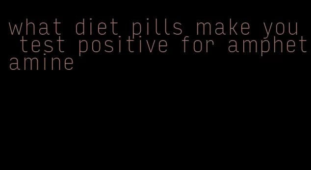 what diet pills make you test positive for amphetamine