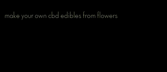 make your own cbd edibles from flowers