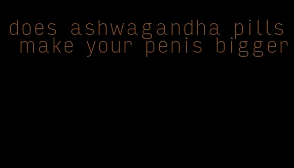 does ashwagandha pills make your penis bigger