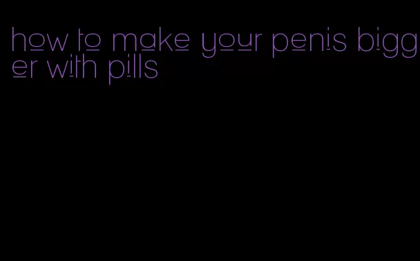 how to make your penis bigger with pills