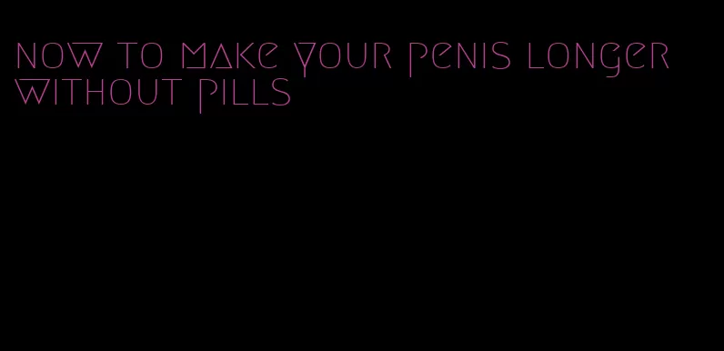 now to make your penis longer without pills