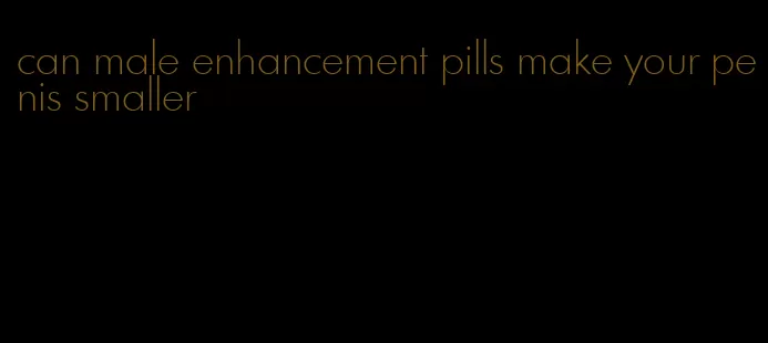 can male enhancement pills make your penis smaller