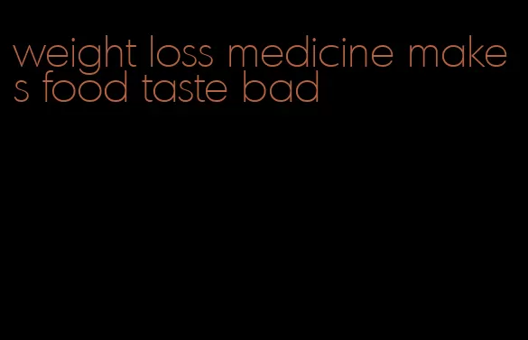 weight loss medicine makes food taste bad