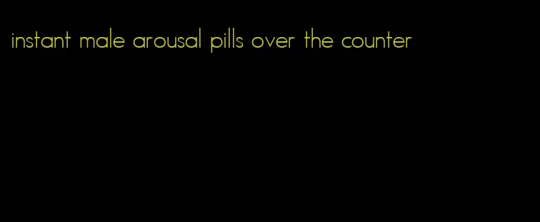 instant male arousal pills over the counter