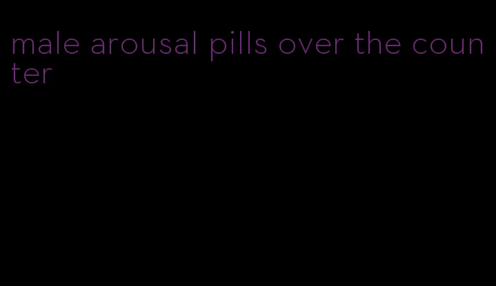 male arousal pills over the counter