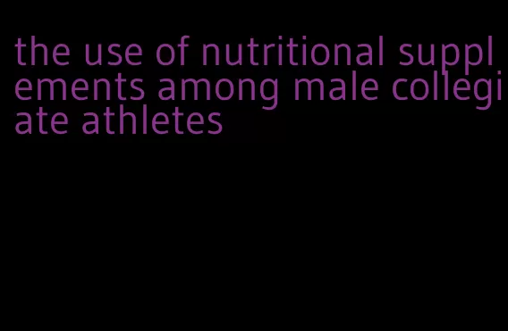 the use of nutritional supplements among male collegiate athletes