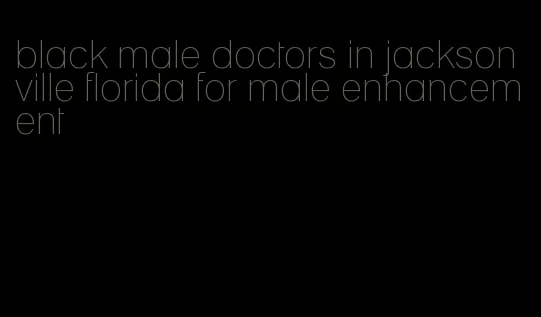 black male doctors in jacksonville florida for male enhancement