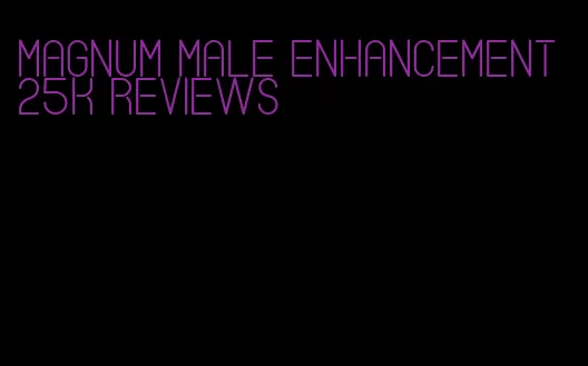 magnum male enhancement 25k reviews