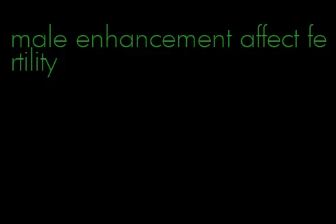 male enhancement affect fertility