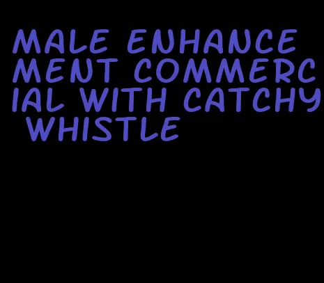 male enhancement commercial with catchy whistle