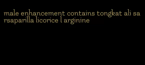 male enhancement contains tongkat ali sarsaparilla licorice l arginine