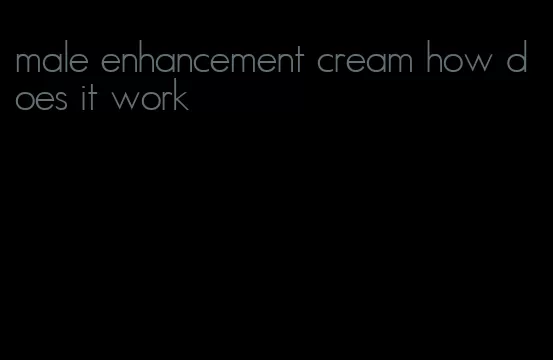 male enhancement cream how does it work