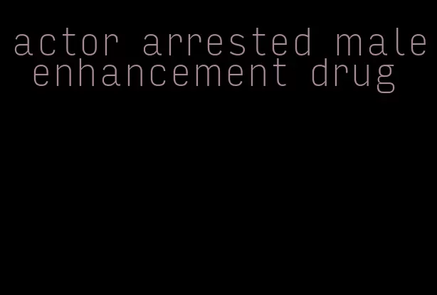 actor arrested male enhancement drug