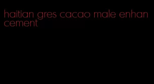 haitian gres cacao male enhancement