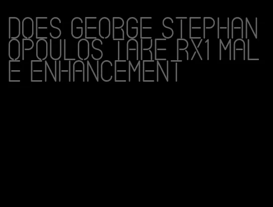 does george stephanopoulos take rx1 male enhancement